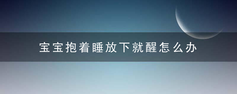 宝宝抱着睡放下就醒怎么办 试试下面这几种有效方法